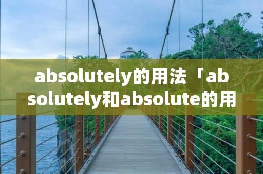 absolutely的用法「absolutely和absolute的用法」 absolutely的用法「absolutely和absolute的用法」
