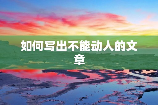 如何写出不能动人的文章 如何写出不能动人的文章