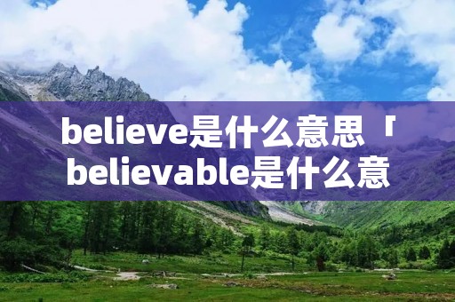 believe是什么意思「believable是什么意思」