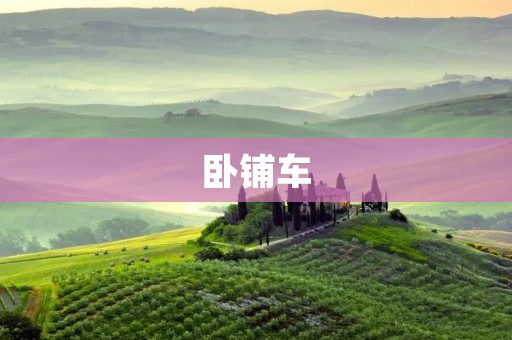 卧铺车:让旅途更加舒适便捷 卧铺车:让旅途更加舒适便捷