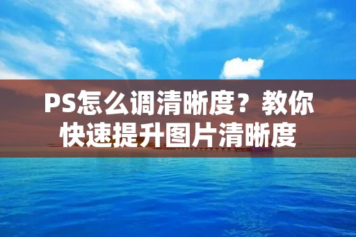 PS怎么调清晰度？教你快速提升图片清晰度
