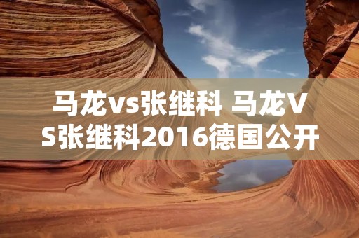 马龙vs张继科 马龙VS张继科2016德国公开赛