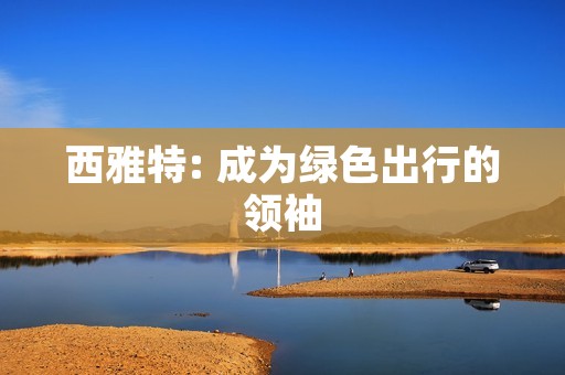 西雅特: 成为绿色出行的领袖