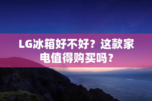 LG冰箱好不好？这款家电值得购买吗？