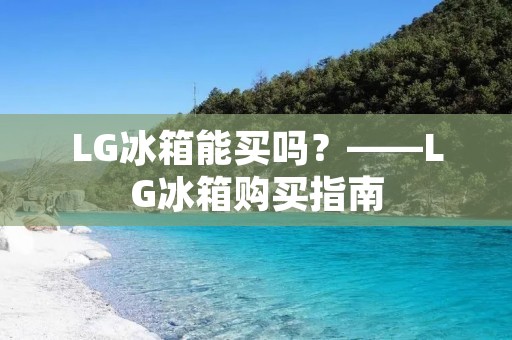 LG冰箱能买吗？——LG冰箱购买指南