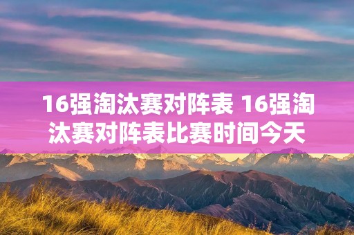 16强淘汰赛对阵表 16强淘汰赛对阵表比赛时间今天