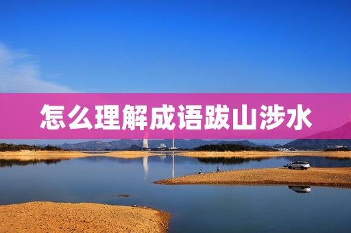 怎么理解成语跋山涉水 怎么理解成语跋山涉水