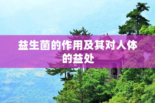 益生菌的作用及其对人体的益处 益生菌的作用及其对人体的益处