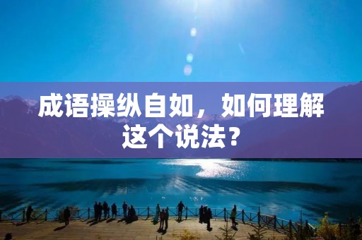 成语操纵自如，如何理解这个说法？