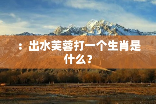：出水芙蓉打一个生肖是什么？