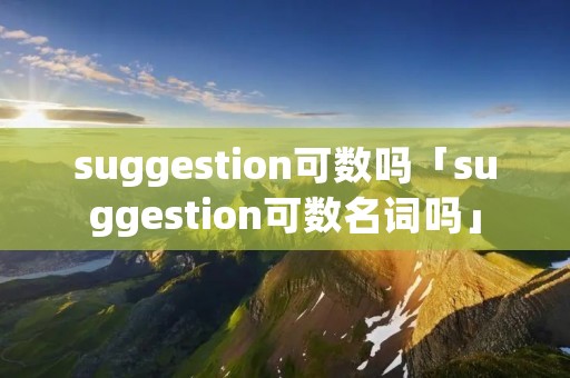 suggestion可数吗「suggestion可数名词吗」