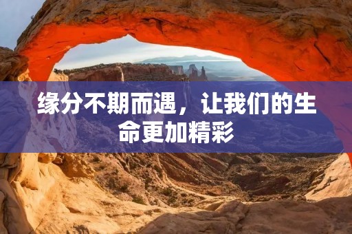 缘分不期而遇,让我们的生命更加精彩 缘分不期而遇,让我们的生命更加精彩