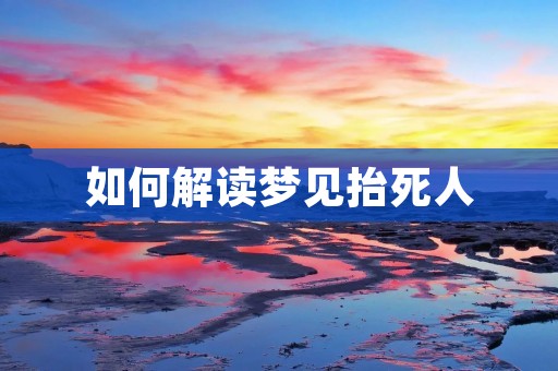 如何解读梦见抬死人