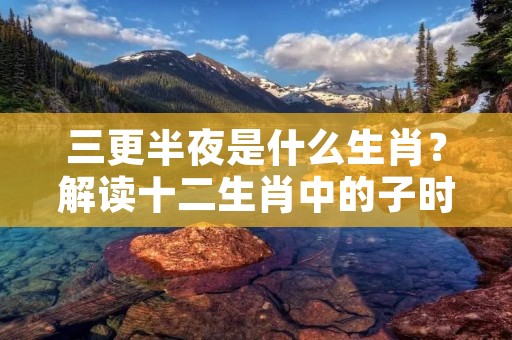 三更半夜是什么生肖？解读十二生肖中的子时