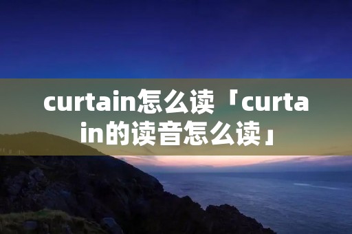 curtain怎么读「curtain的读音怎么读」