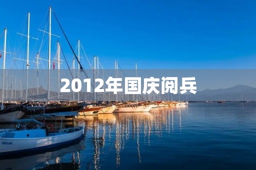 2012年国庆阅兵:向世界展示中国军队的强大 2012年国庆阅兵:向世界展示中国军队的强大