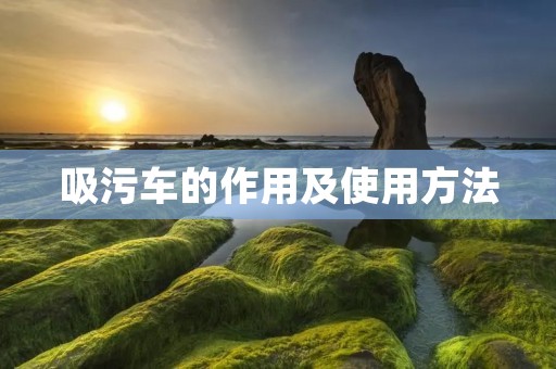吸污车的作用及使用方法 吸污车的作用及使用方法