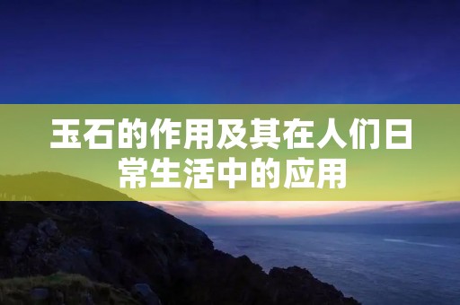 玉石的作用及其在人们日常生活中的应用 玉石的作用及其在人们日常生活中的应用