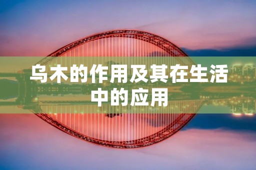 乌木的作用及其在生活中的应用 乌木的作用及其在生活中的应用