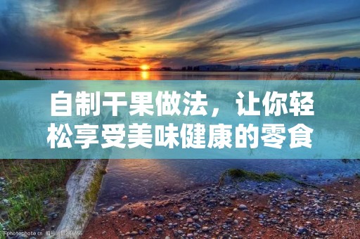 自制干果做法,让你轻松享受美味健康的零食 自制干果做法,让你轻松享受美味健康的零食