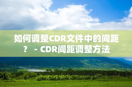 如何调整CDR文件中的间距? - CDR间距调整方法 如何调整CDR文件中的间距? - CDR间距调整方法