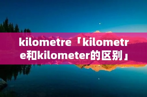 kilometre「kilometre和kilometer的区别」