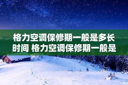 格力空调保修期一般是多长时间 格力空调保修期一般是多长时间的