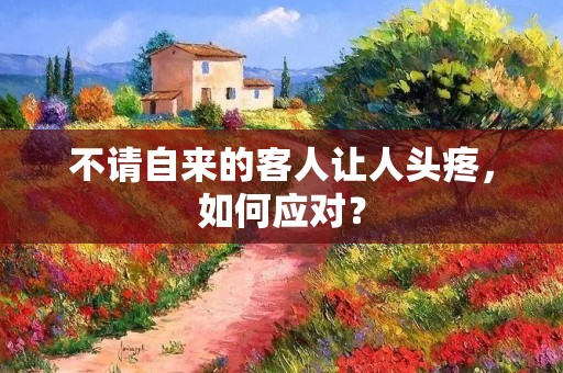 不请自来的客人让人头疼,如何应对? 不请自来的客人让人头疼,如何应对?