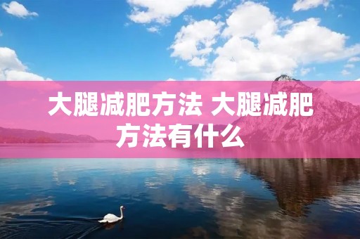 大腿减肥方法 大腿减肥方法有什么 大腿减肥方法 大腿减肥方法有什么