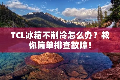TCL冰箱不制冷怎么办？教你简单排查故障！
