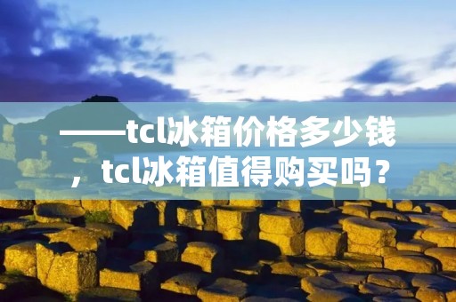——tcl冰箱价格多少钱，tcl冰箱值得购买吗？