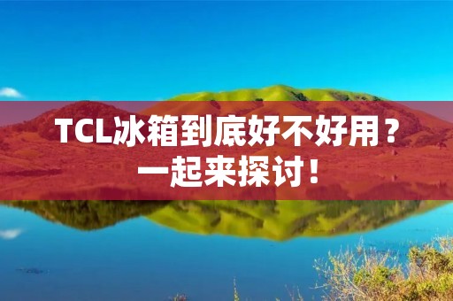 TCL冰箱到底好不好用？一起来探讨！