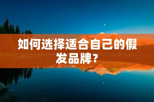 如何选择适合自己的假发品牌?