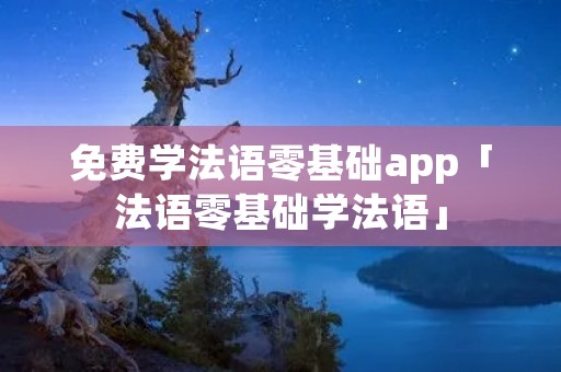 免费学法语零基础app「法语零基础学法语」