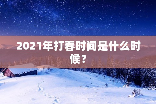 2021年打春时间是什么时候? 2021年打春时间是什么时候?