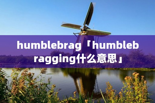 humblebrag「humblebragging什么意思」 humblebrag「humblebragging什么意思」