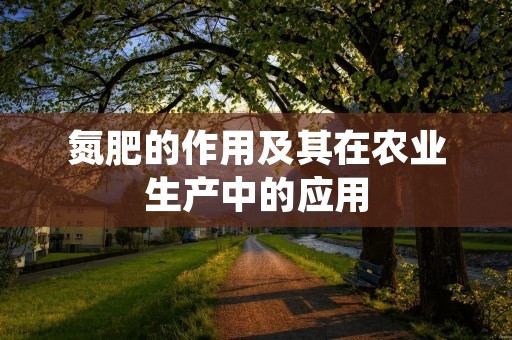 氮肥的作用及其在农业生产中的应用 氮肥的作用及其在农业生产中的应用