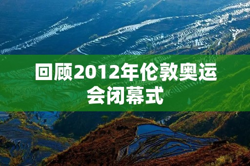 回顾2012年伦敦奥运会闭幕式 回顾2012年伦敦奥运会闭幕式