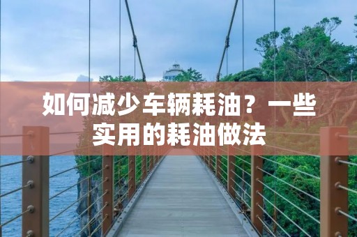 如何减少车辆耗油?一些实用的耗油做法 如何减少车辆耗油?一些实用的耗油做法