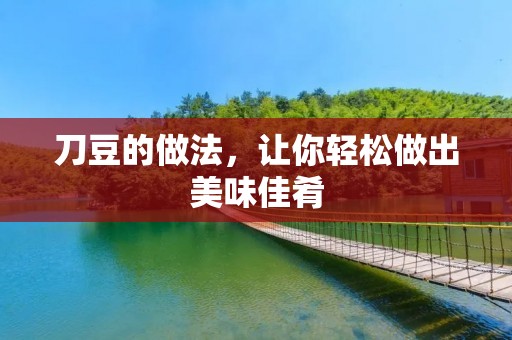 刀豆的做法,让你轻松做出美味佳肴 刀豆的做法,让你轻松做出美味佳肴