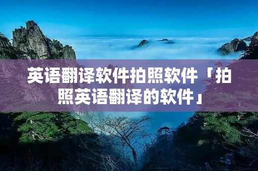 英语翻译软件拍照软件「拍照英语翻译的软件」 英语翻译软件拍照软件「拍照英语翻译的软件」