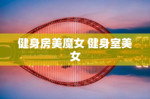 健身房美魔女 健身室美女 健身房美魔女 健身室美女
