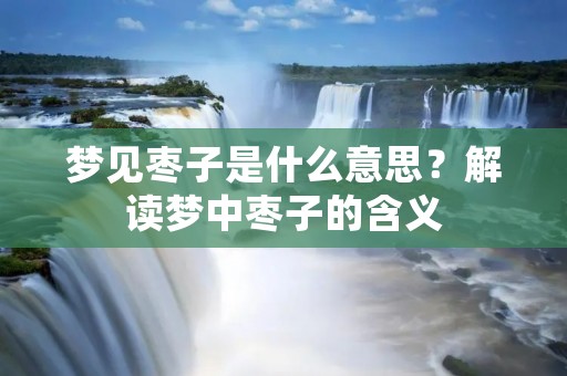 梦见枣子是什么意思？解读梦中枣子的含义