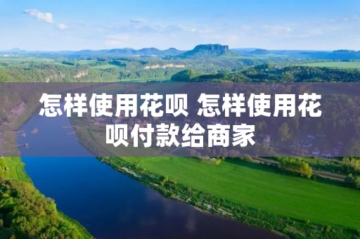 怎样使用花呗 怎样使用花呗付款给商家