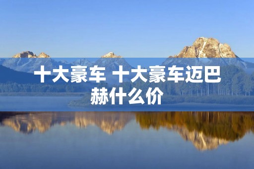 十大豪车 十大豪车迈巴赫什么价