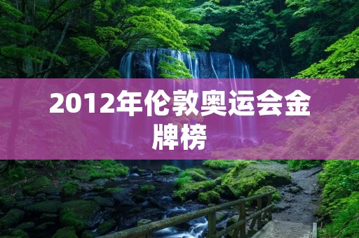 2012年伦敦奥运会金牌榜:中国夺冠,美国居次 2012年伦敦奥运会金牌榜:中国夺冠,美国居次