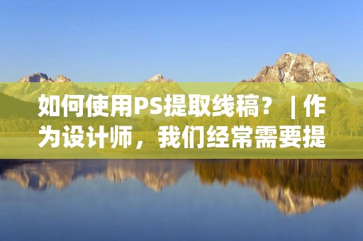 如何使用PS提取线稿？ | 作为设计师，我们经常需要提取图片的线稿，以便于后续的设计工作。而PS作为一款强大的图像处理软件，提供了多种提取线稿的方法。在本文中，我们将详细介绍如何使用PS提取线稿。