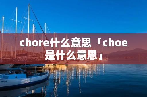 chore什么意思「choe是什么意思」 chore什么意思「choe是什么意思」
