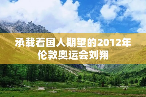 承载着国人期望的2012年伦敦奥运会刘翔 承载着国人期望的2012年伦敦奥运会刘翔