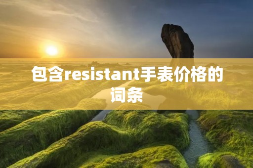包含resistant手表价格的词条 包含resistant手表价格的词条